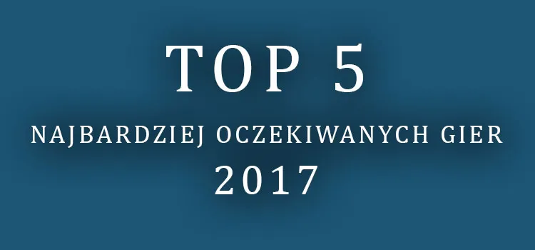 Topka: TOP 5 najbardziej oczekiwanych gier 2017