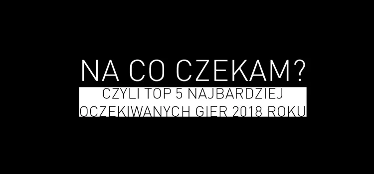 Topka: TOP 5 – Najbardziej oczekiwane gry 2018