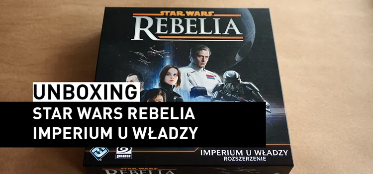 Prezentacja: Unboxing – Star Wars Rebelia: Imperium u Władzy